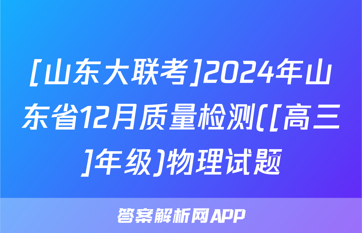 [山东大联考]2024年山东省12月质量检测([高三]年级)物理试题