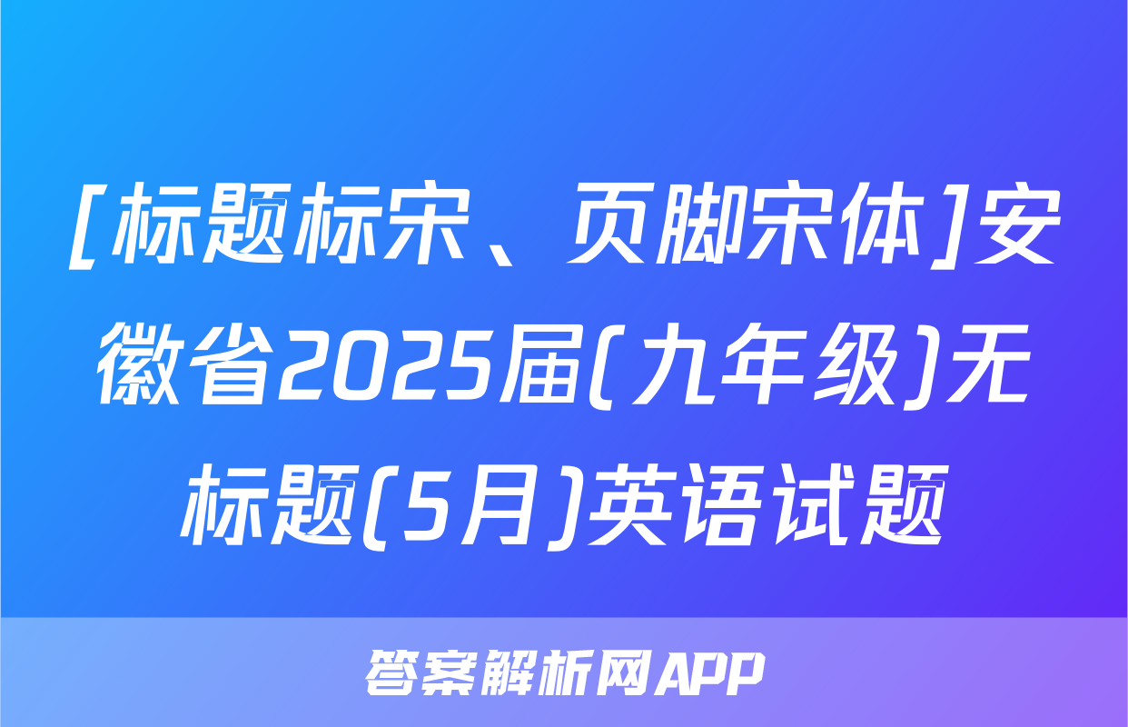 [标题标宋、页脚宋体]安徽省2025届(九年级)无标题(5月)英语试题