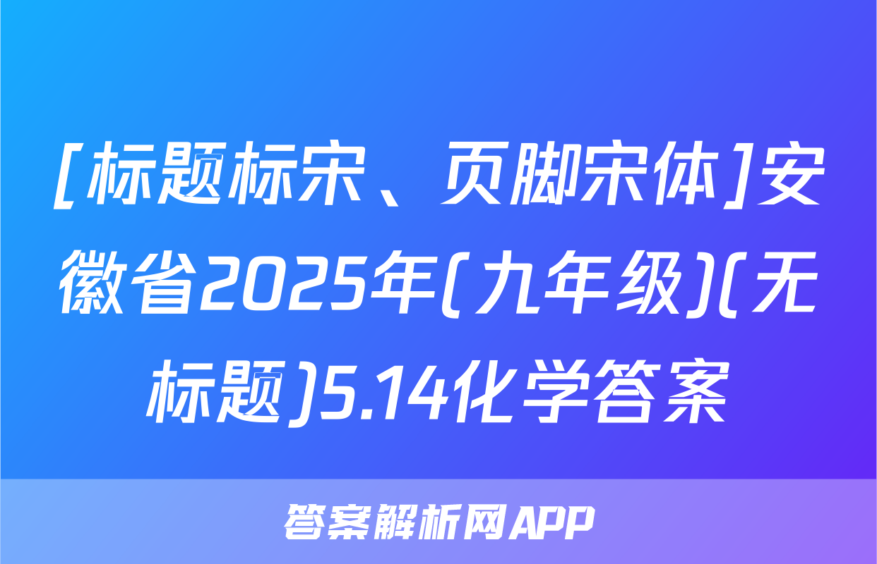 [标题标宋、页脚宋体]安徽省2025年(九年级)(无标题)5.14化学答案