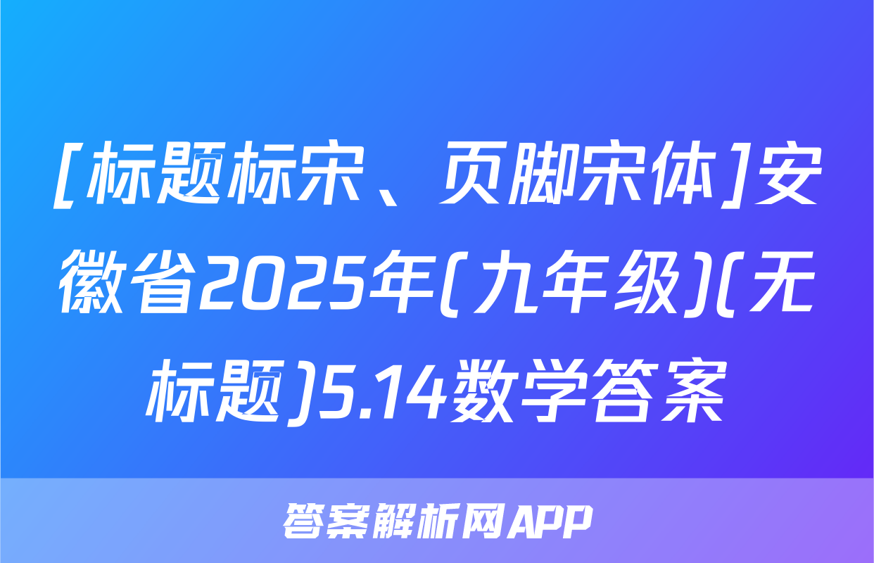 [标题标宋、页脚宋体]安徽省2025年(九年级)(无标题)5.14数学答案