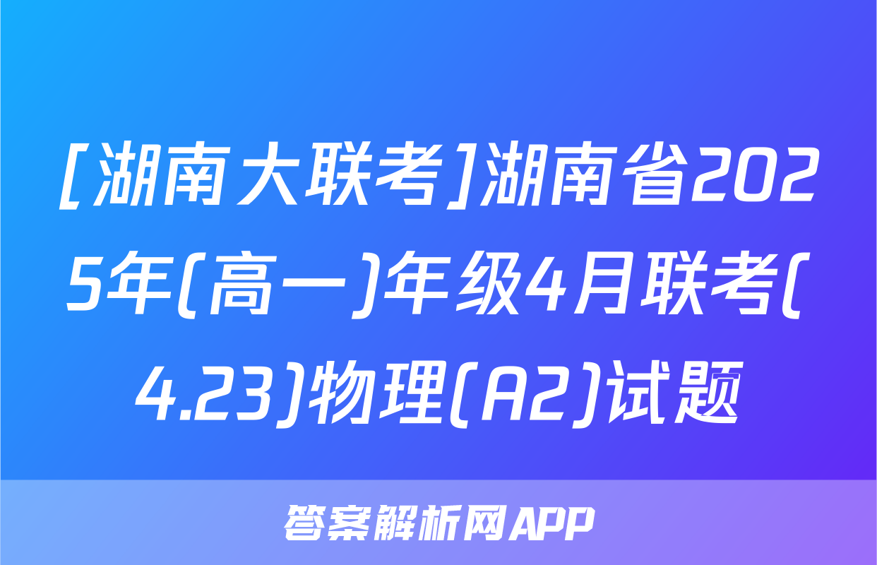 [湖南大联考]湖南省2025年(高一)年级4月联考(4.23)物理(A2)试题