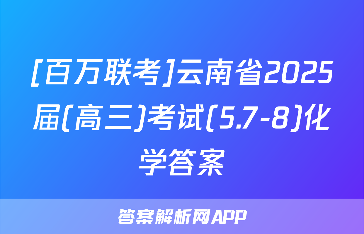 [百万联考]云南省2025届(高三)考试(5.7-8)化学答案