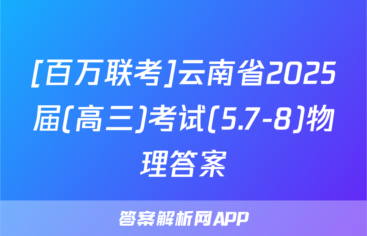 [百万联考]云南省2025届(高三)考试(5.7-8)物理答案
