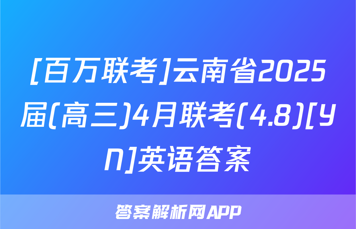 [百万联考]云南省2025届(高三)4月联考(4.8)[YN]英语答案