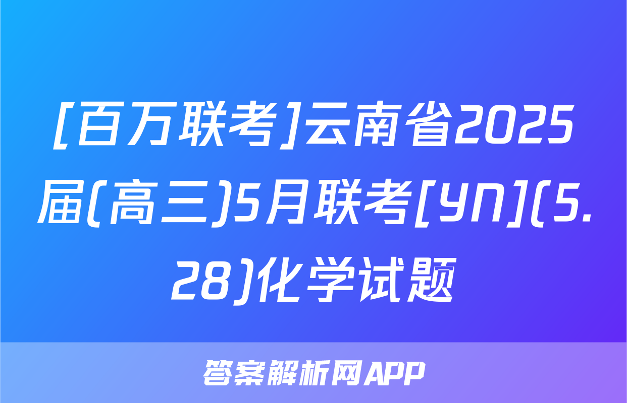 [百万联考]云南省2025届(高三)5月联考[YN](5.28)化学试题