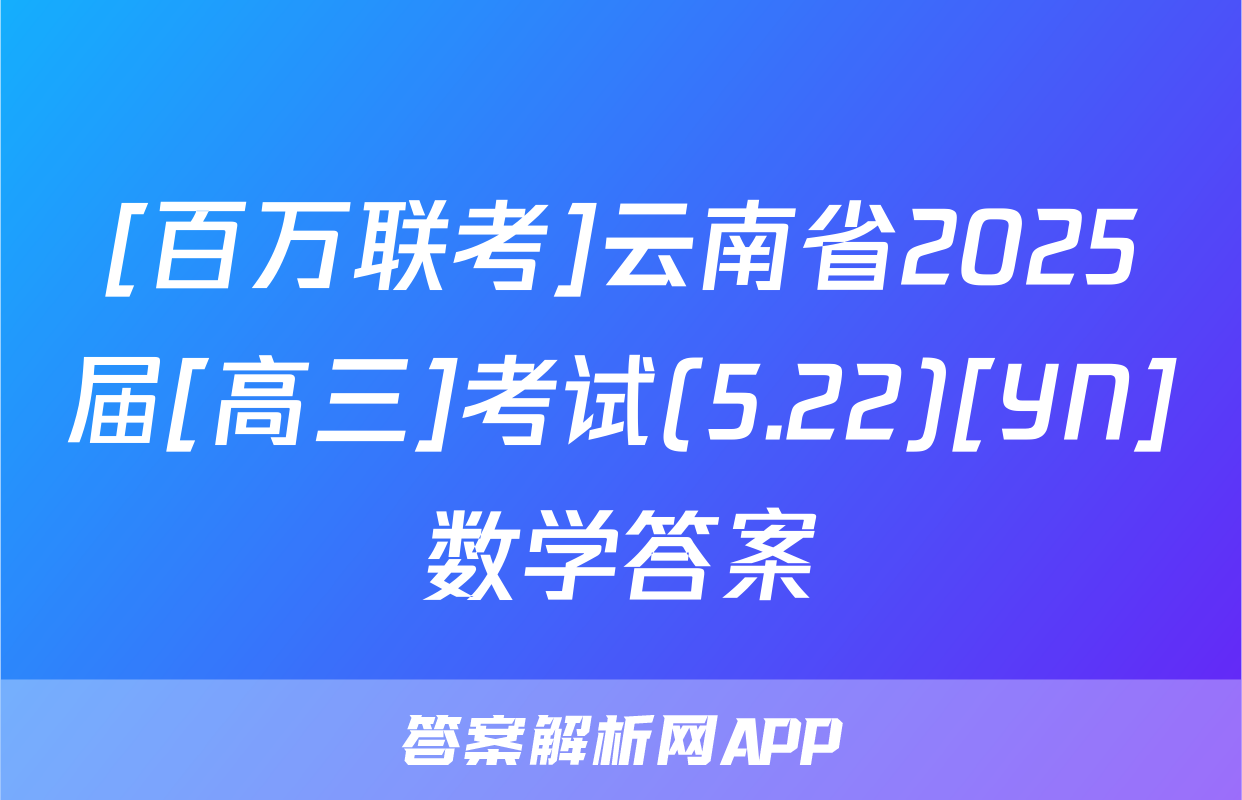 [百万联考]云南省2025届[高三]考试(5.22)[YN]数学答案
