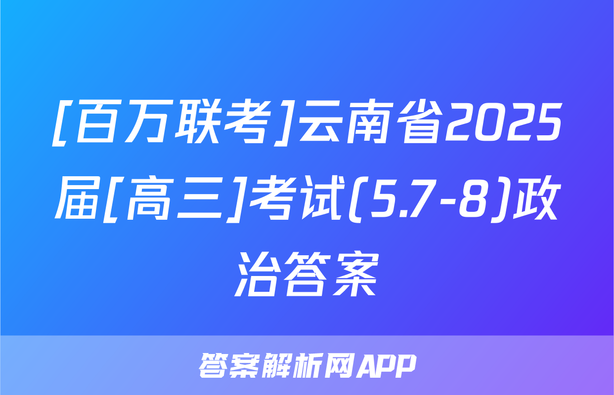 [百万联考]云南省2025届[高三]考试(5.7-8)政治答案