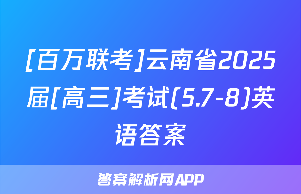 [百万联考]云南省2025届[高三]考试(5.7-8)英语答案