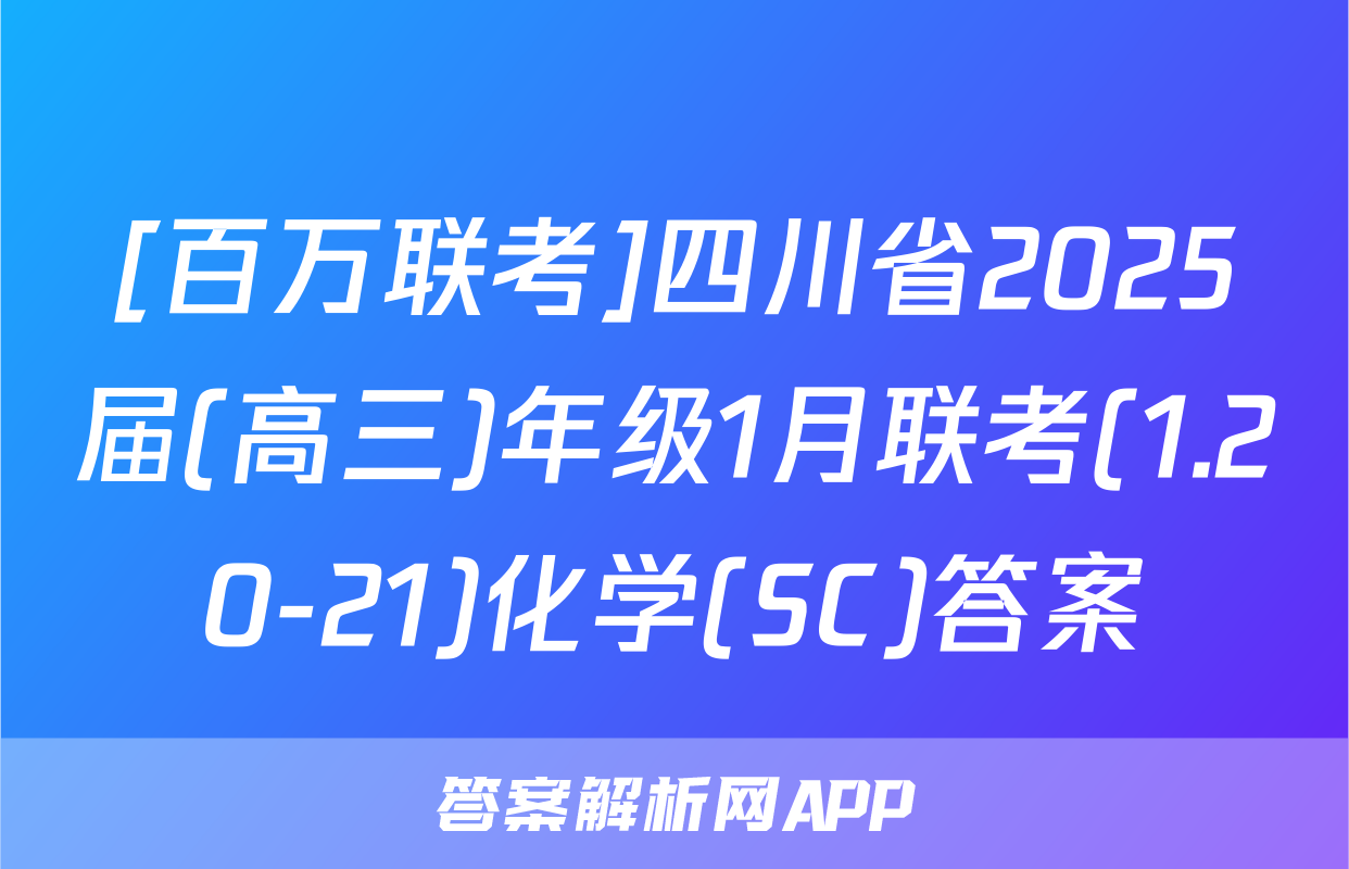 [百万联考]四川省2025届(高三)年级1月联考(1.20-21)化学(SC)答案