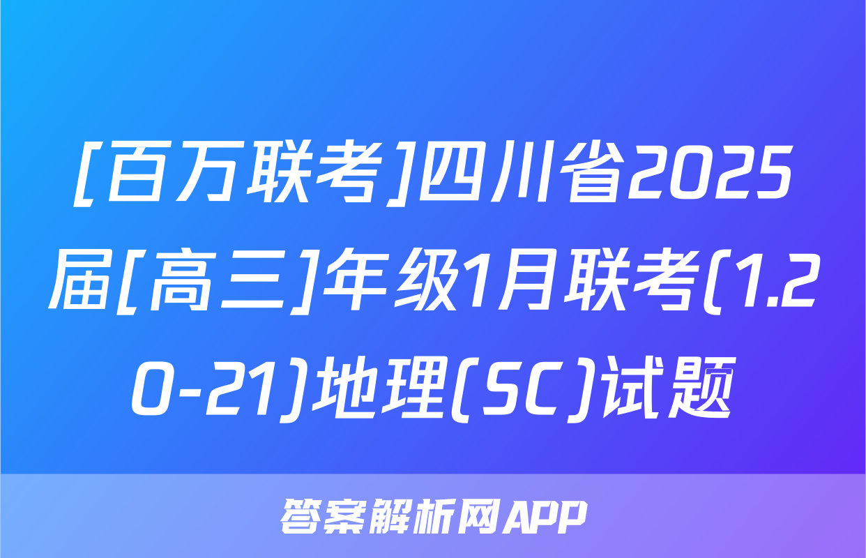 [百万联考]四川省2025届[高三]年级1月联考(1.20-21)地理(SC)试题