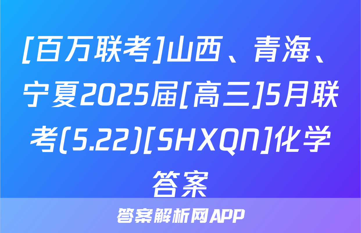 [百万联考]山西、青海、宁夏2025届[高三]5月联考(5.22)[SHXQN]化学答案