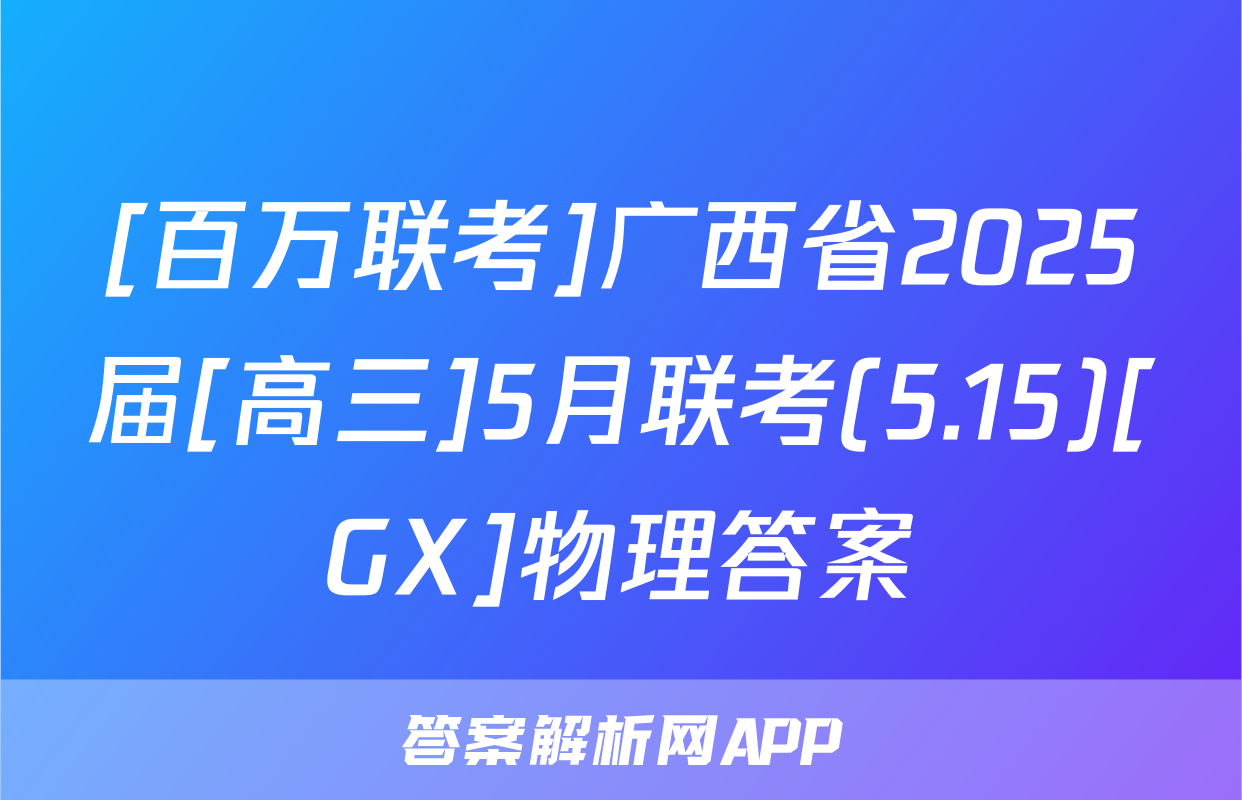 [百万联考]广西省2025届[高三]5月联考(5.15)[GX]物理答案