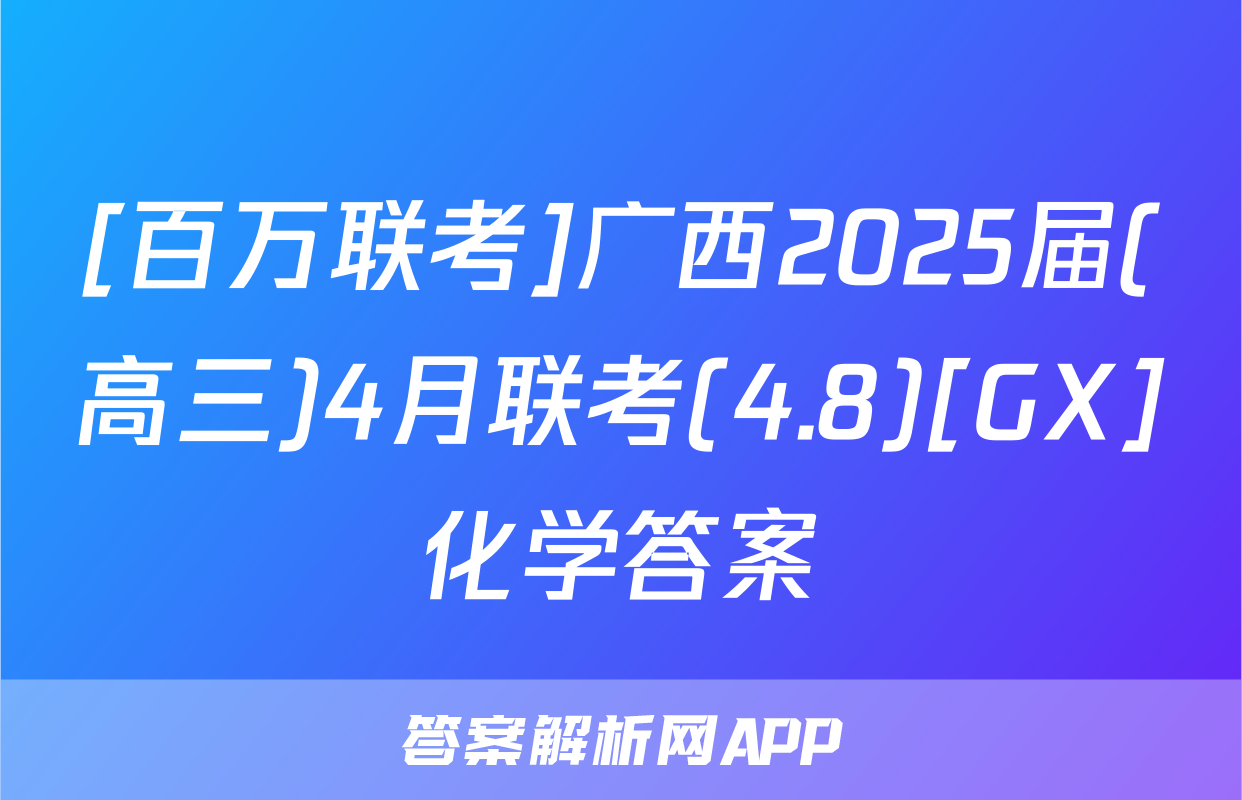 [百万联考]广西2025届(高三)4月联考(4.8)[GX]化学答案