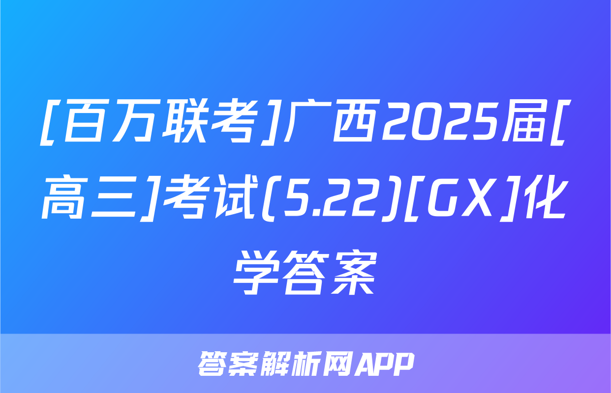 [百万联考]广西2025届[高三]考试(5.22)[GX]化学答案