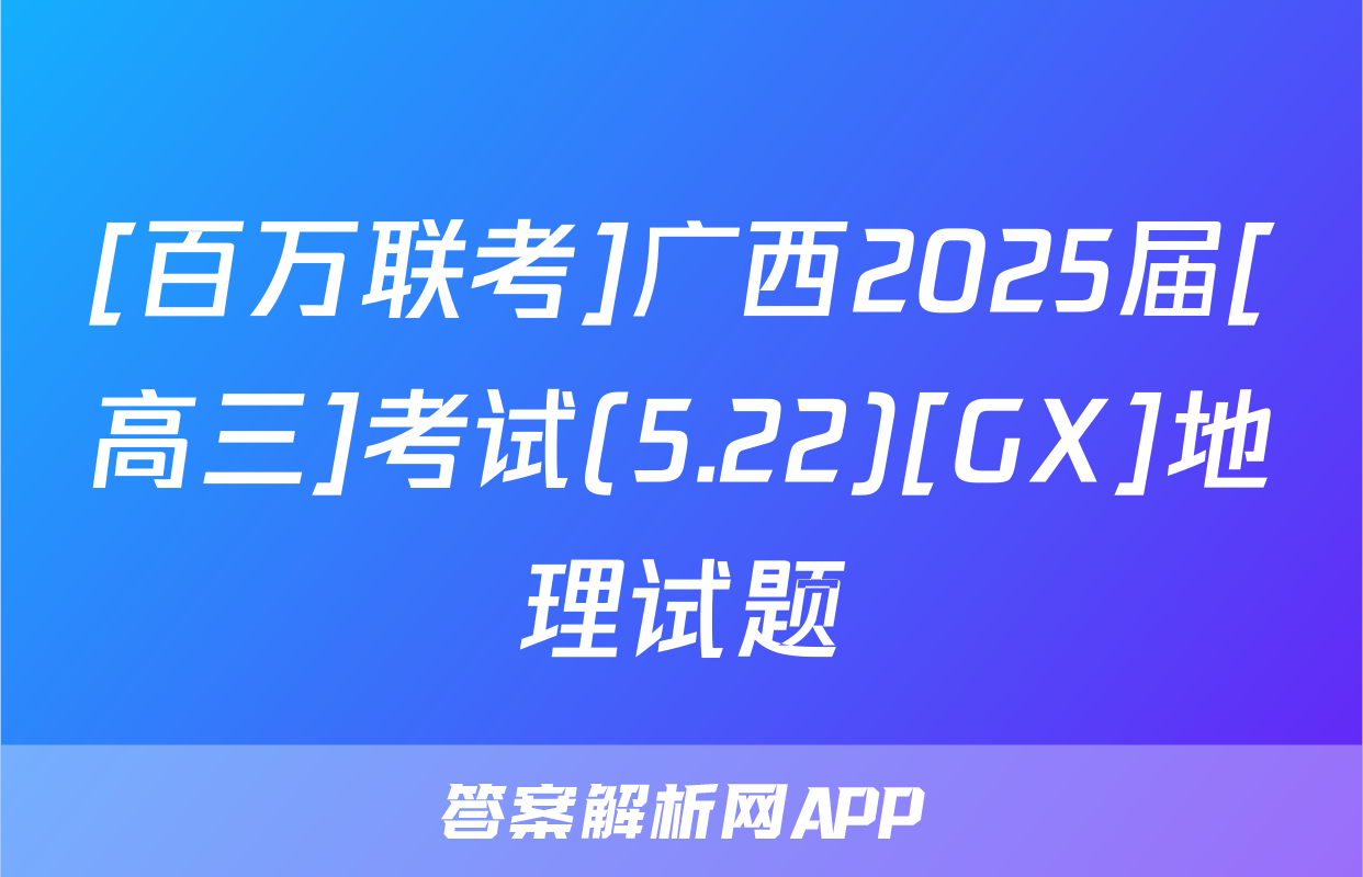 [百万联考]广西2025届[高三]考试(5.22)[GX]地理试题