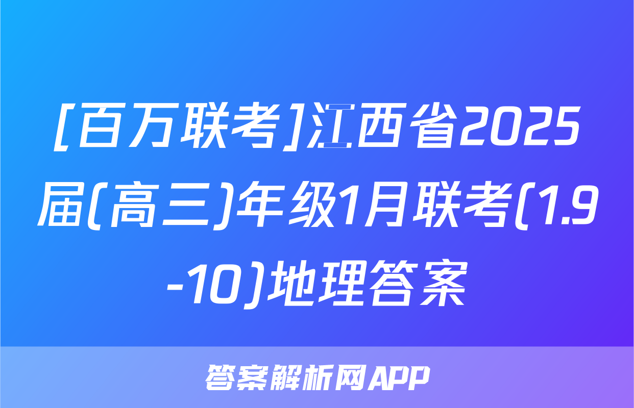 [百万联考]江西省2025届(高三)年级1月联考(1.9-10)地理答案