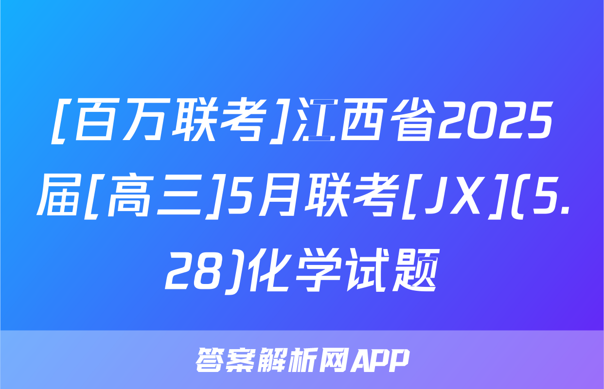 [百万联考]江西省2025届[高三]5月联考[JX](5.28)化学试题