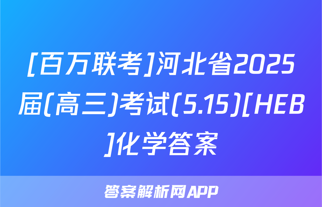 [百万联考]河北省2025届(高三)考试(5.15)[HEB]化学答案