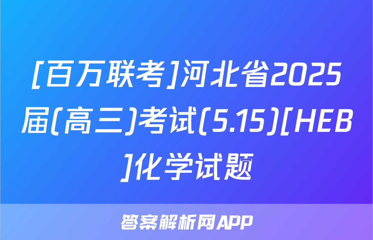 [百万联考]河北省2025届(高三)考试(5.15)[HEB]化学试题