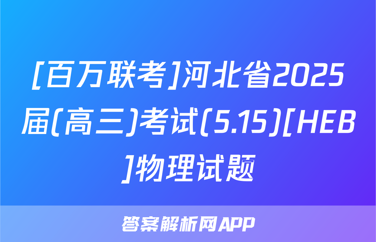 [百万联考]河北省2025届(高三)考试(5.15)[HEB]物理试题