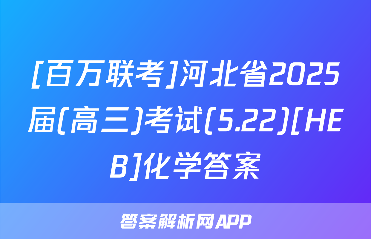 [百万联考]河北省2025届(高三)考试(5.22)[HEB]化学答案