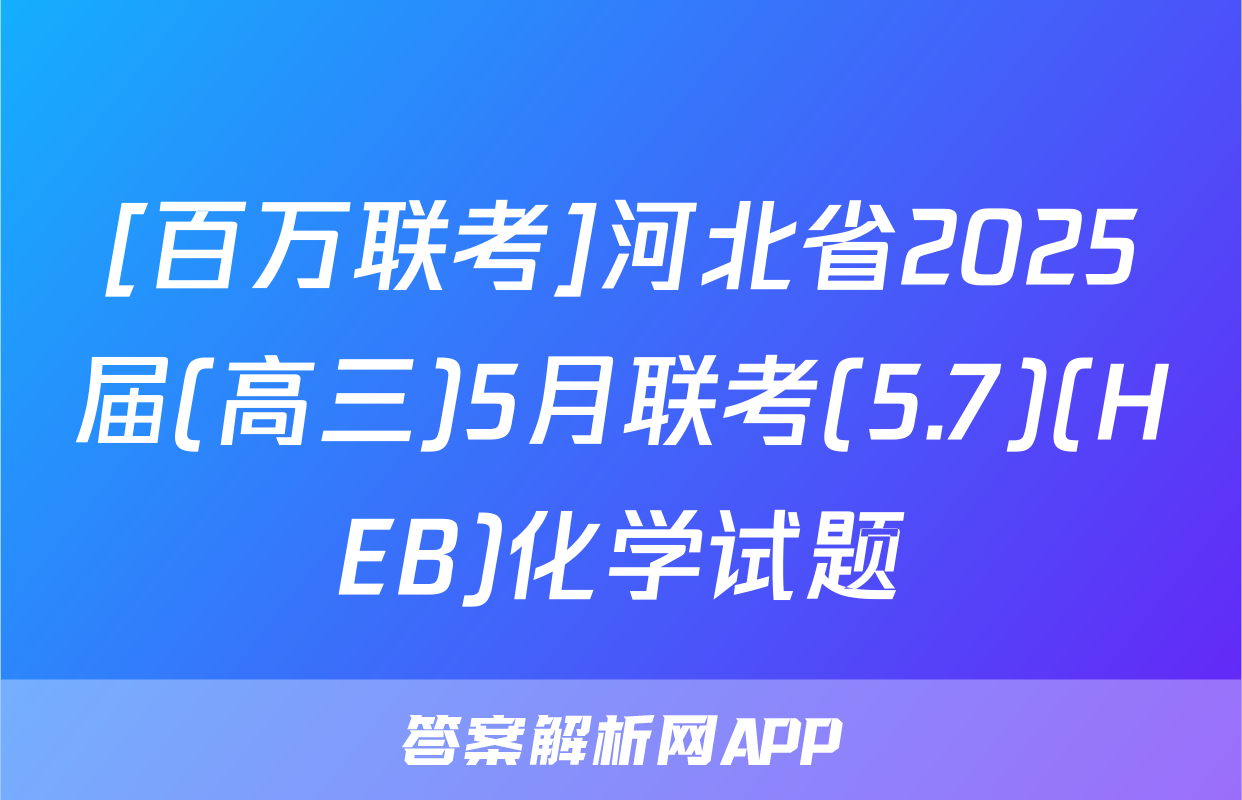 [百万联考]河北省2025届(高三)5月联考(5.7)(HEB)化学试题