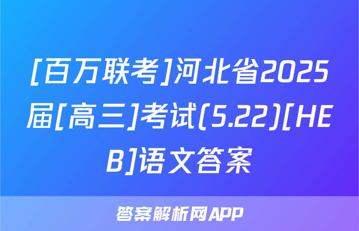 [百万联考]河北省2025届[高三]考试(5.22)[HEB]语文答案