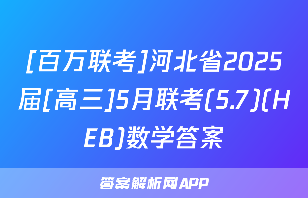 [百万联考]河北省2025届[高三]5月联考(5.7)(HEB)数学答案