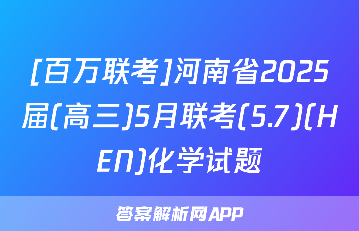 [百万联考]河南省2025届(高三)5月联考(5.7)(HEN)化学试题