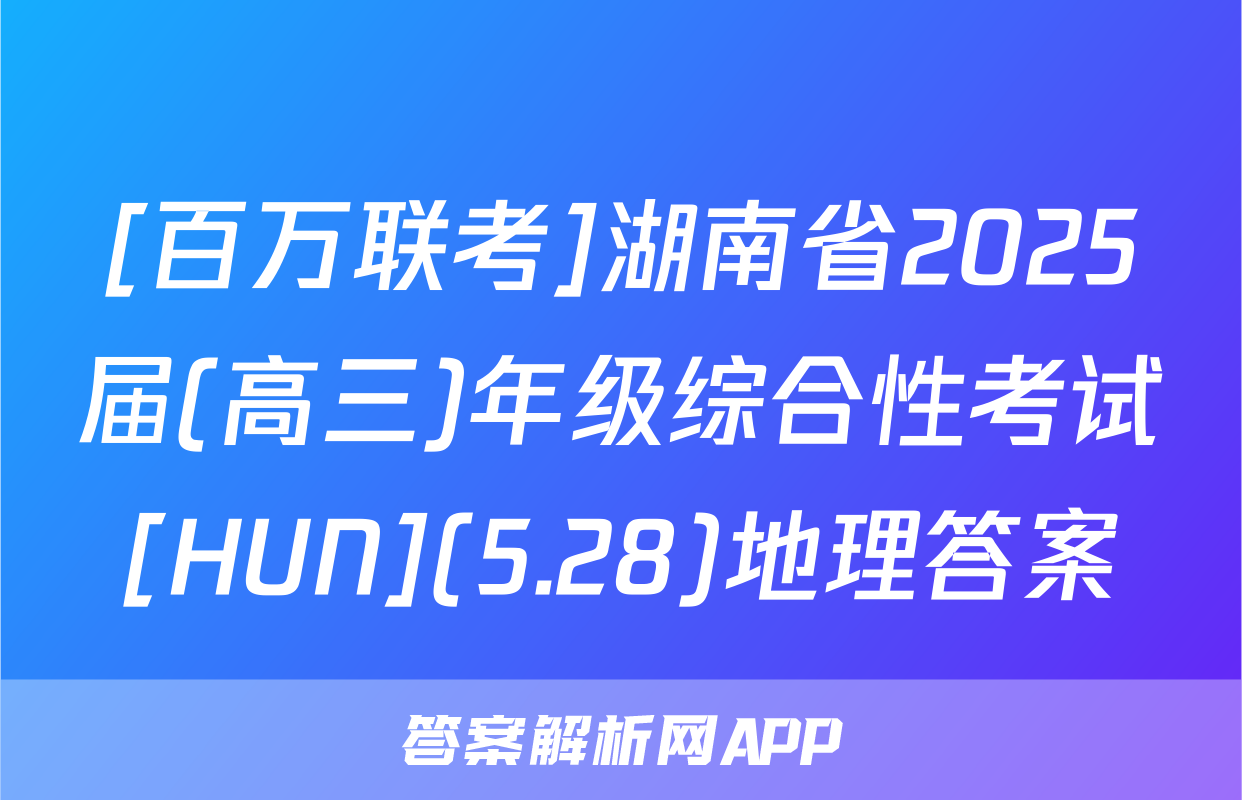 [百万联考]湖南省2025届(高三)年级综合性考试[HUN](5.28)地理答案