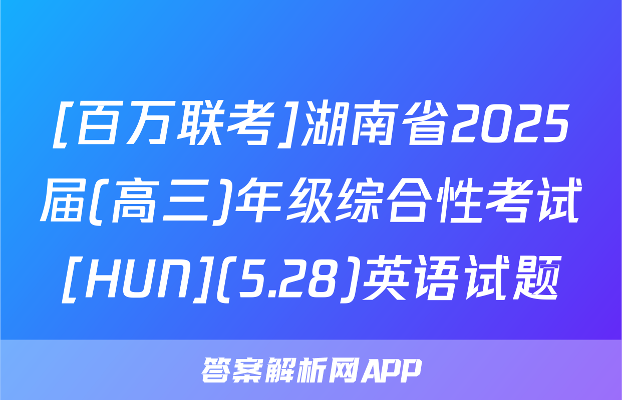 [百万联考]湖南省2025届(高三)年级综合性考试[HUN](5.28)英语试题