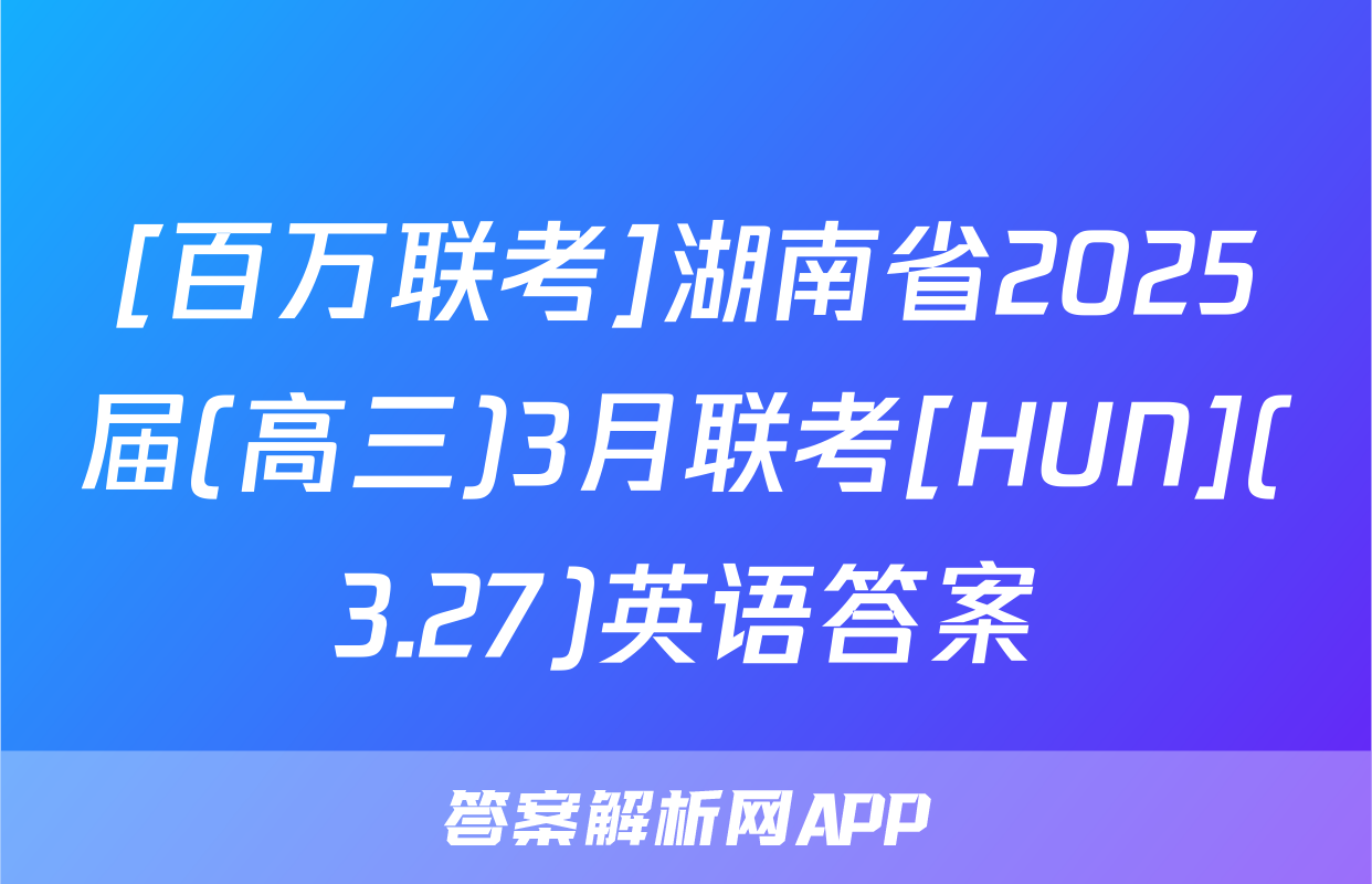 [百万联考]湖南省2025届(高三)3月联考[HUN](3.27)英语答案