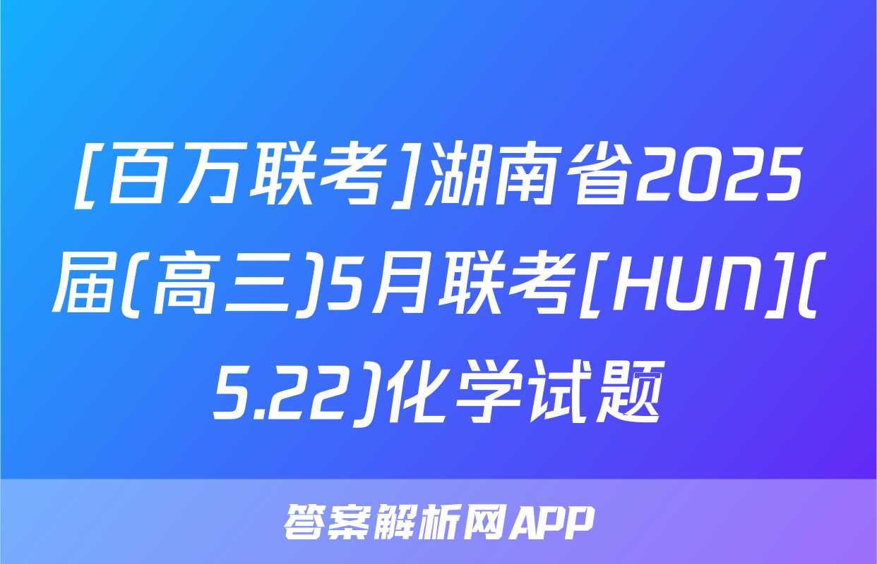 [百万联考]湖南省2025届(高三)5月联考[HUN](5.22)化学试题