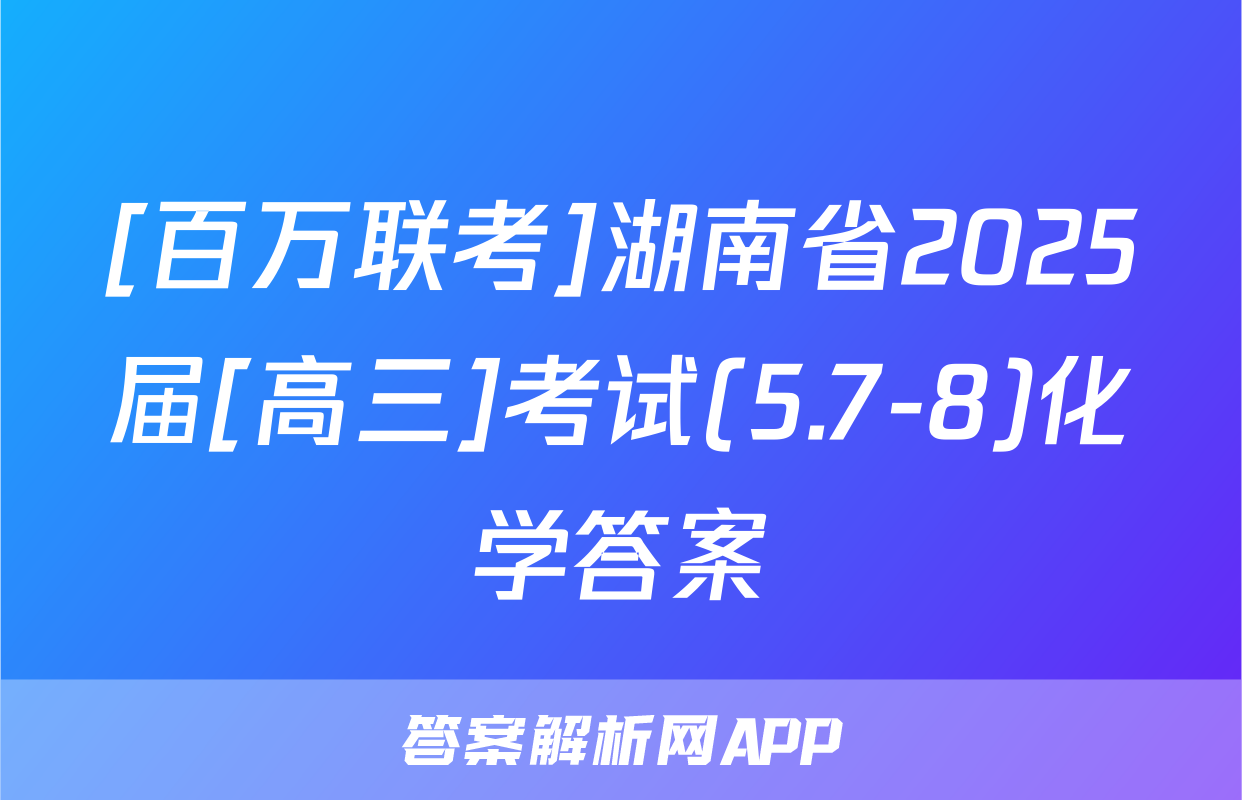 [百万联考]湖南省2025届[高三]考试(5.7-8)化学答案