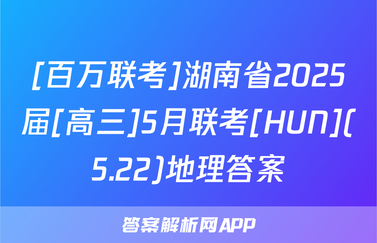 [百万联考]湖南省2025届[高三]5月联考[HUN](5.22)地理答案
