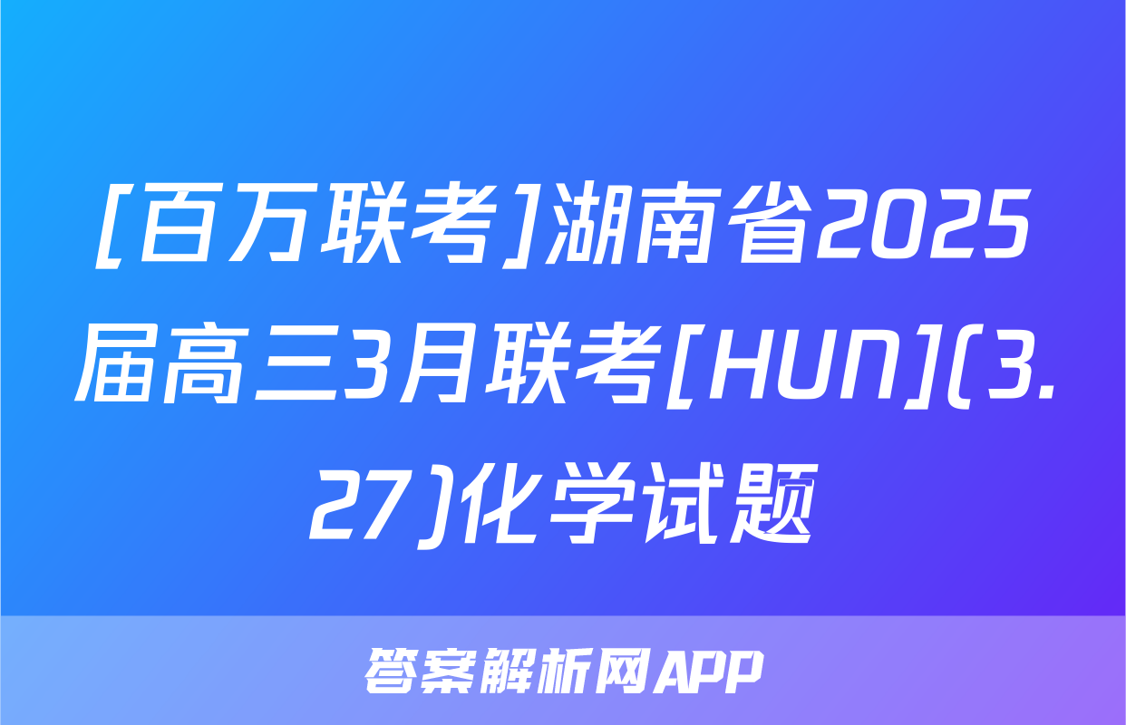 [百万联考]湖南省2025届高三3月联考[HUN](3.27)化学试题