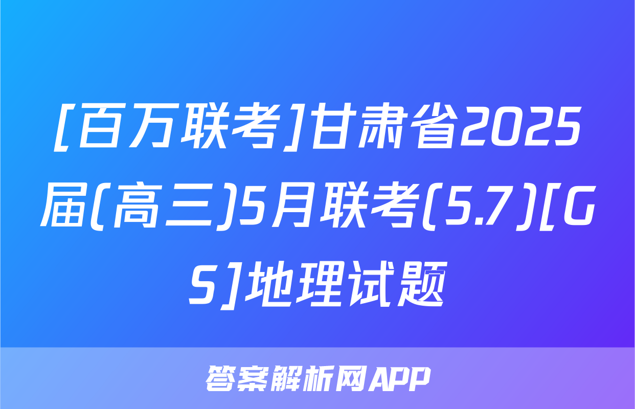 [百万联考]甘肃省2025届(高三)5月联考(5.7)[GS]地理试题