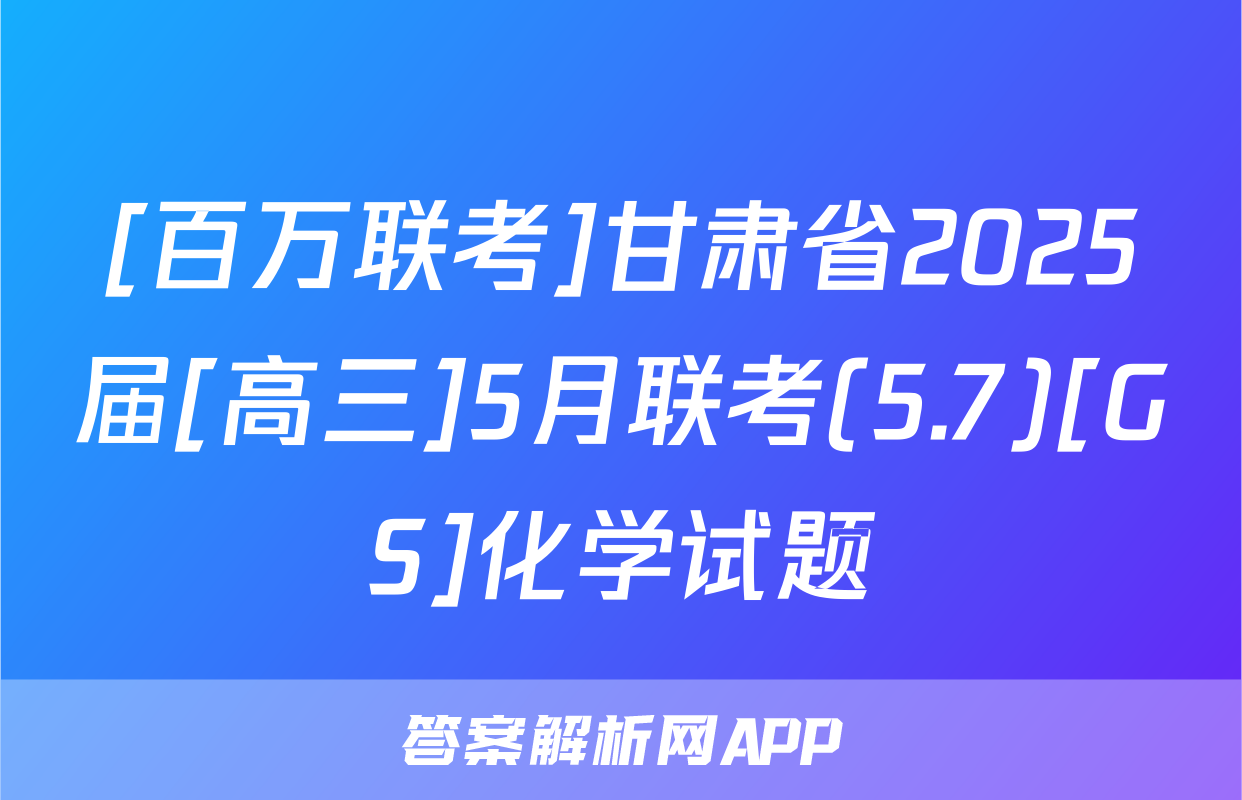 [百万联考]甘肃省2025届[高三]5月联考(5.7)[GS]化学试题