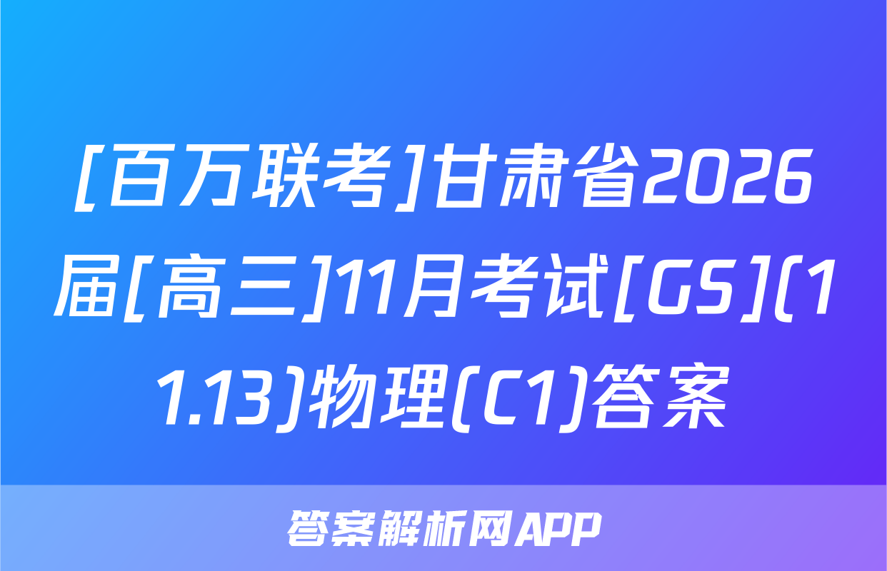 [百万联考]甘肃省2026届[高三]11月考试[GS](11.13)物理(C1)答案