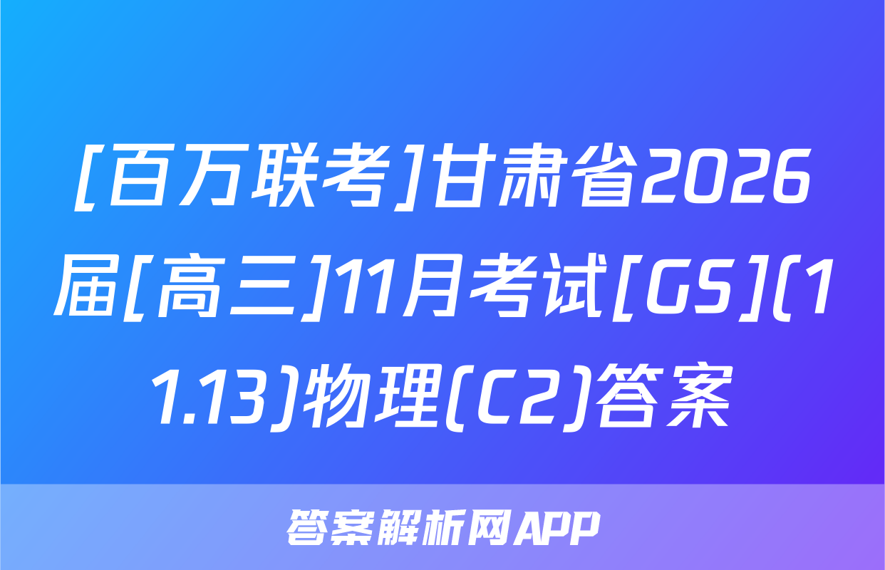 [百万联考]甘肃省2026届[高三]11月考试[GS](11.13)物理(C2)答案