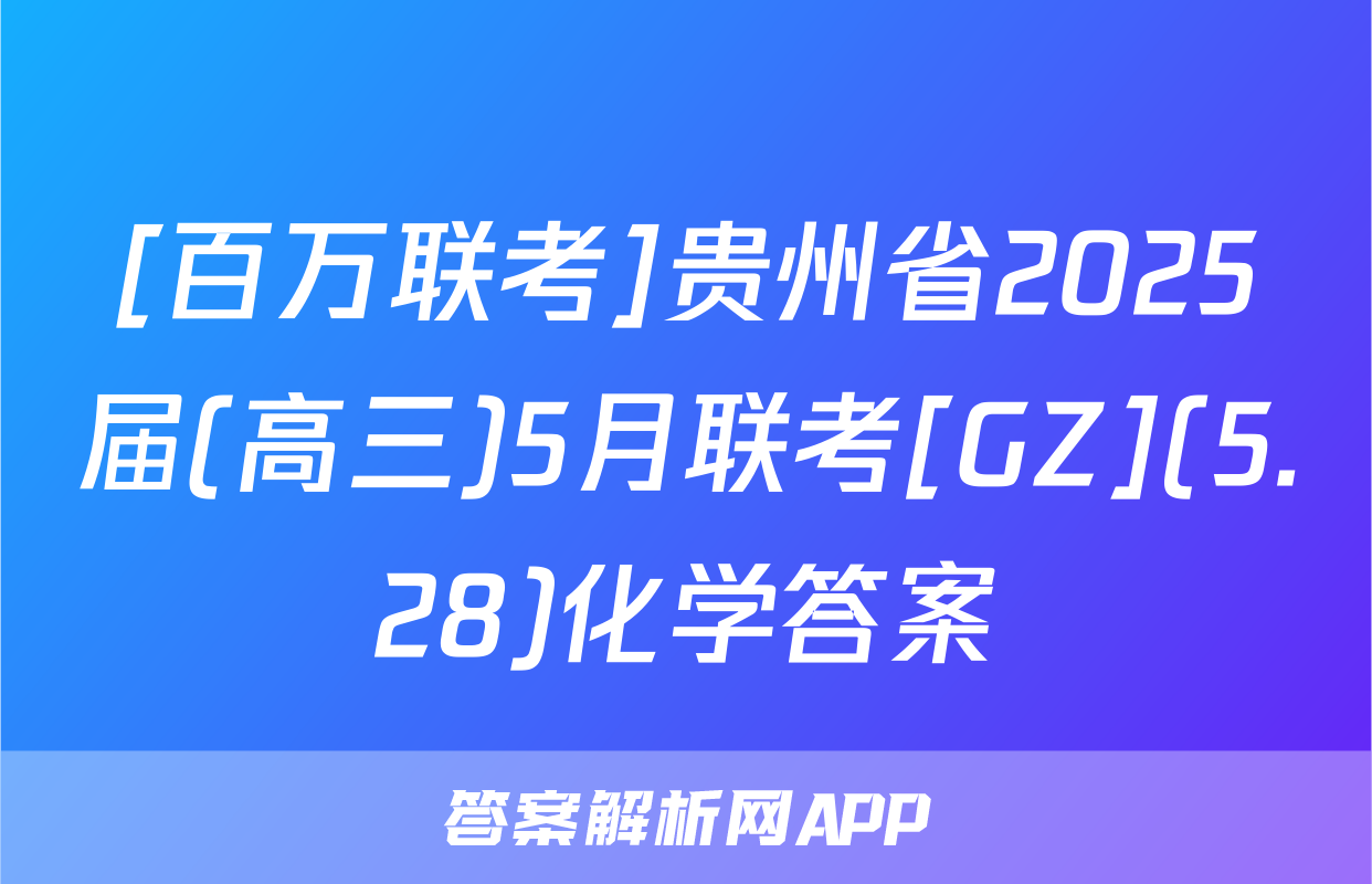 [百万联考]贵州省2025届(高三)5月联考[GZ](5.28)化学答案