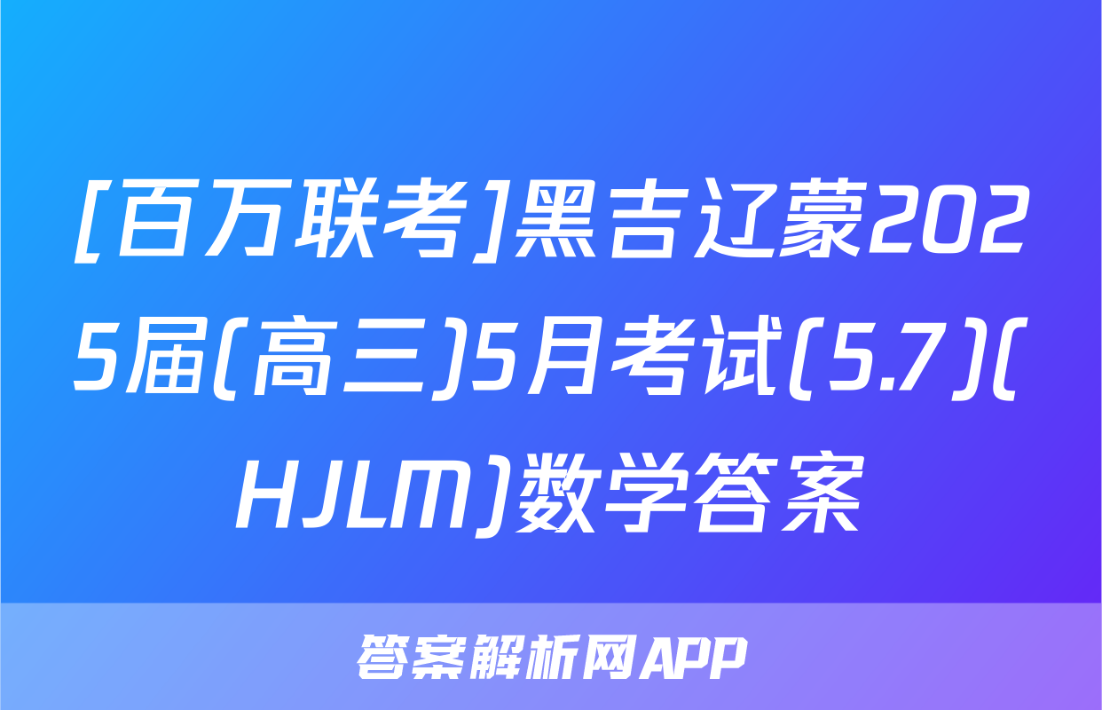 [百万联考]黑吉辽蒙2025届(高三)5月考试(5.7)(HJLM)数学答案