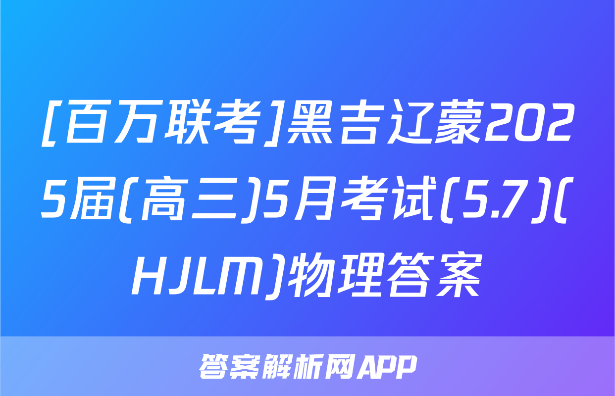 [百万联考]黑吉辽蒙2025届(高三)5月考试(5.7)(HJLM)物理答案