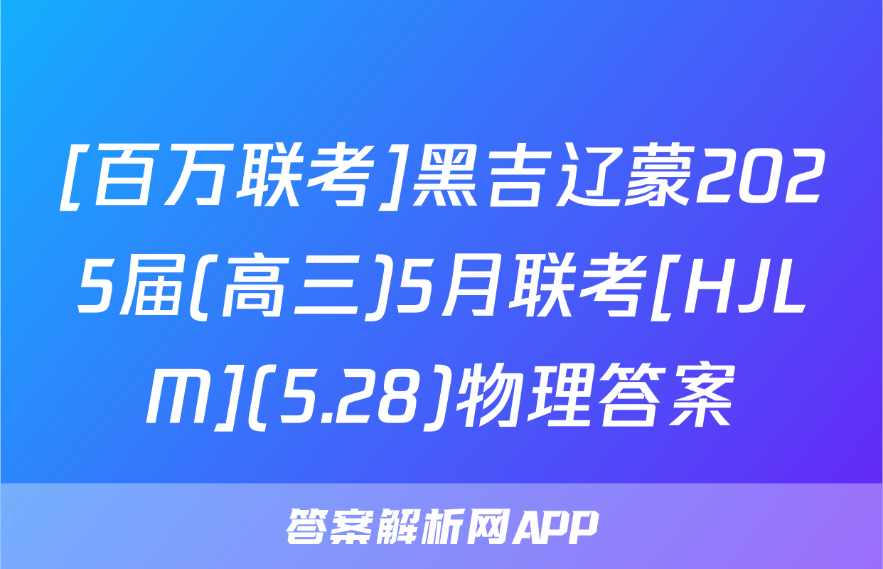 [百万联考]黑吉辽蒙2025届(高三)5月联考[HJLM](5.28)物理答案