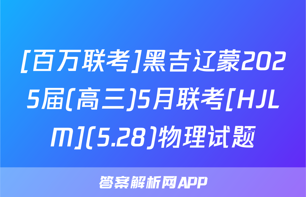 [百万联考]黑吉辽蒙2025届(高三)5月联考[HJLM](5.28)物理试题