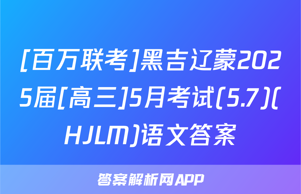[百万联考]黑吉辽蒙2025届[高三]5月考试(5.7)(HJLM)语文答案