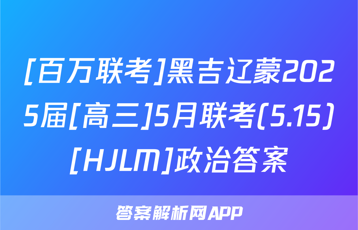 [百万联考]黑吉辽蒙2025届[高三]5月联考(5.15)[HJLM]政治答案