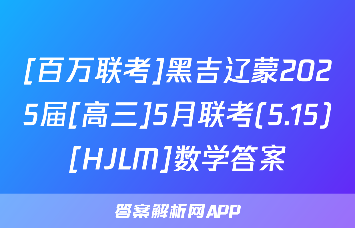 [百万联考]黑吉辽蒙2025届[高三]5月联考(5.15)[HJLM]数学答案