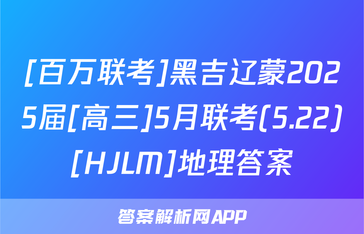 [百万联考]黑吉辽蒙2025届[高三]5月联考(5.22)[HJLM]地理答案