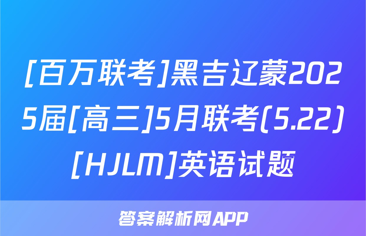 [百万联考]黑吉辽蒙2025届[高三]5月联考(5.22)[HJLM]英语试题